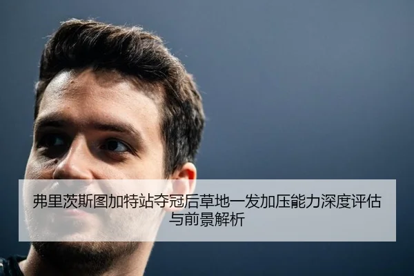 弗里茨斯图加特站夺冠后草地一发加压能力深度评估与前景解析