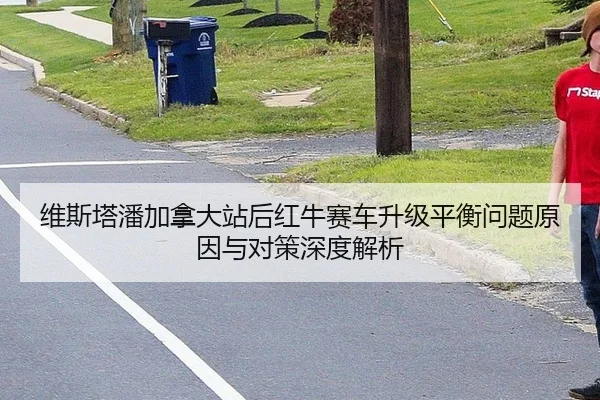 维斯塔潘加拿大站后红牛赛车升级平衡问题原因与对策深度解析
