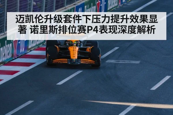 迈凯伦升级套件下压力提升效果显著 诺里斯排位赛P4表现深度解析
