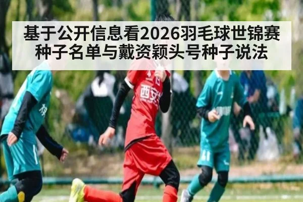 基于公开信息看2026羽毛球世锦赛种子名单与戴资颖头号种子说法