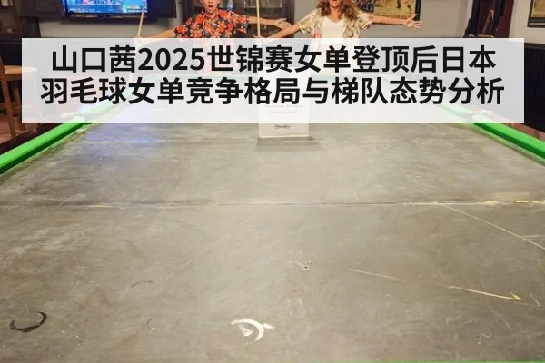 山口茜2025世锦赛女单登顶后日本羽毛球女单竞争格局与梯队态势分析